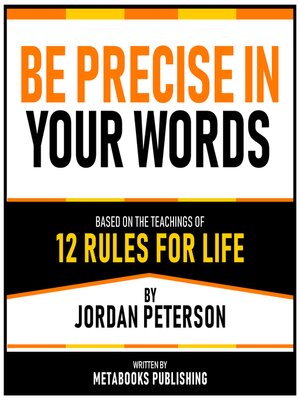 cover image of Be Precise In Your Words--Based On the Teachings of 12 Rules For Life by Jordan Peterson